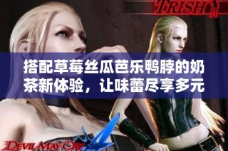 搭配草莓丝瓜芭乐鸭脖的奶茶新体验，让味蕾尽享多元美味