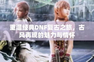 重温经典DNF复古之旅，古风再现的魅力与情怀