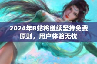 2024年B站将继续坚持免费原则，用户体验无忧