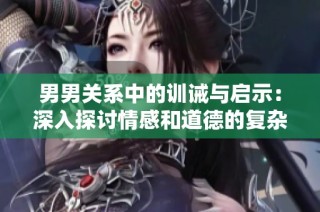 男男关系中的训诫与启示：深入探讨情感和道德的复杂性