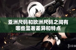 亚洲尺码和欧洲尺码之间有哪些显著差异和特点