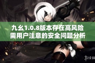 九幺1.0.8版本存在高风险需用户注意的安全问题分析