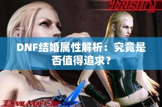 DNF结婚属性解析：究竟是否值得追求？