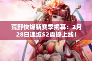 荒野快爆新赛季揭幕：2月28日迷城S2震撼上线！