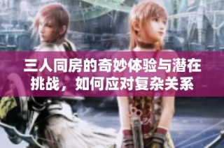 三人同房的奇妙体验与潜在挑战，如何应对复杂关系