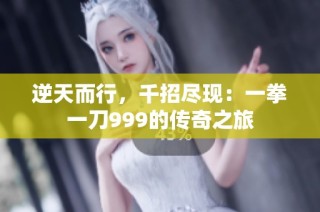 逆天而行，千招尽现：一拳一刀999的传奇之旅