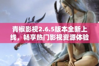 青椒影视2.6.5版本全新上线，畅享热门影视资源体验
