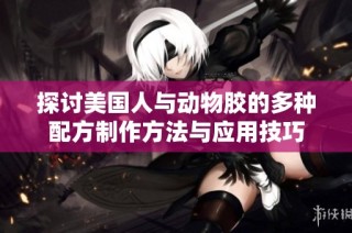 探讨美国人与动物胶的多种配方制作方法与应用技巧