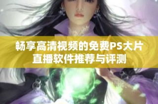 畅享高清视频的免费PS大片直播软件推荐与评测