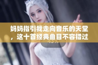妈妈指引我走向音乐的天堂，这十首经典曲目不容错过