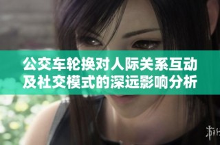 公交车轮换对人际关系互动及社交模式的深远影响分析