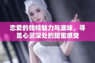 恋爱的独特魅力与滋味，寻觅心灵深处的甜蜜感受