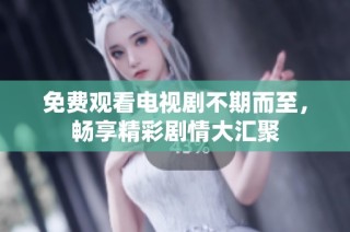 免费观看电视剧不期而至，畅享精彩剧情大汇聚