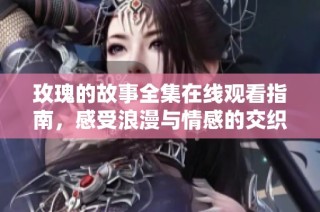 玫瑰的故事全集在线观看指南，感受浪漫与情感的交织