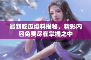 最新吃瓜爆料揭秘，精彩内容免费尽在掌握之中
