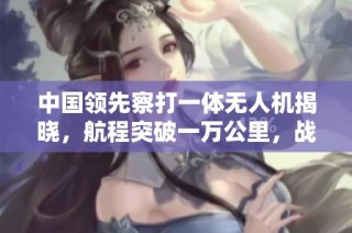 中国领先察打一体无人机揭晓，航程突破一万公里，战斗机级别载弹量引关注