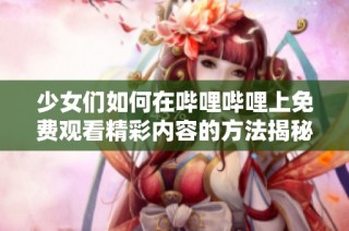 少女们如何在哔哩哔哩上免费观看精彩内容的方法揭秘