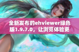 全新发布的ehviewer绿色版1.9.7.0，让浏览体验更出色