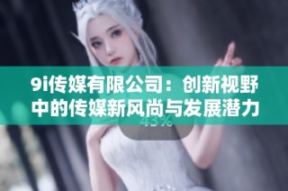 9i传媒有限公司：创新视野中的传媒新风尚与发展潜力