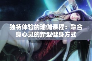 独特体验的瑜伽课程：融合身心灵的新型健身方式