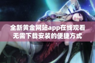 全新黄金网站app在线观看无需下载安装的便捷方式