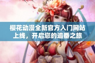 樱花动漫全新官方入门网站上线，开启您的追番之旅