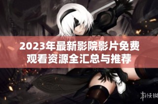 2023年最新影院影片免费观看资源全汇总与推荐
