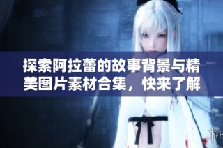 探索阿拉蕾的故事背景与精美图片素材合集，快来了解！