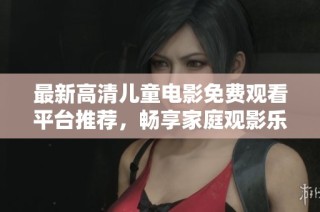 最新高清儿童电影免费观看平台推荐，畅享家庭观影乐趣