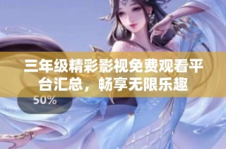 三年级精彩影视免费观看平台汇总，畅享无限乐趣