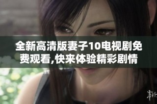 全新高清版妻子10电视剧免费观看,快来体验精彩剧情吧