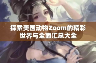 探索美国动物Zoom的精彩世界与全面汇总大全