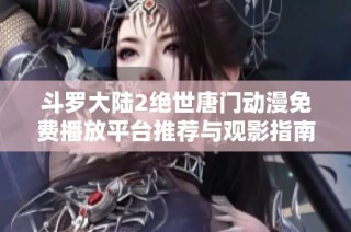 斗罗大陆2绝世唐门动漫免费播放平台推荐与观影指南