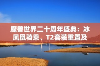 魔兽世界二十周年盛典：冰凤凰骑乘、T2套装重置及全新萨满形态揭秘