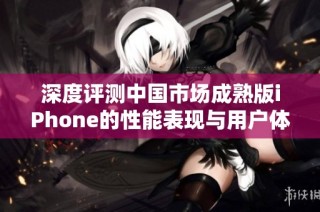 深度评测中国市场成熟版iPhone的性能表现与用户体验