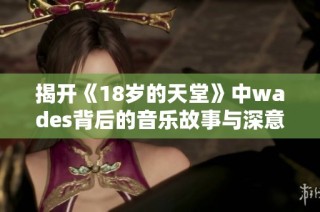 揭开《18岁的天堂》中wades背后的音乐故事与深意