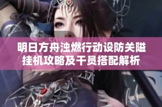 明日方舟浊燃行动设防关隘挂机攻略及干员搭配解析