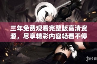 三年免费观看完整版高清资源，尽享精彩内容畅看不停