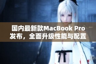 国内最新款MacBook Pro发布，全面升级性能与配置