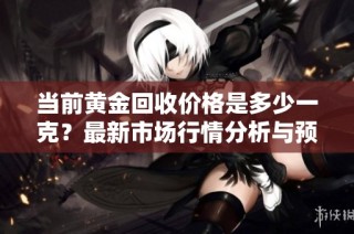 当前黄金回收价格是多少一克？最新市场行情分析与预测