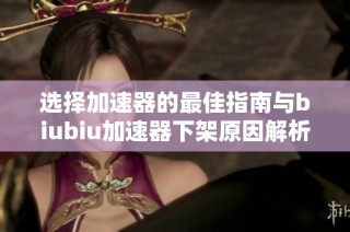 选择加速器的最佳指南与biubiu加速器下架原因解析