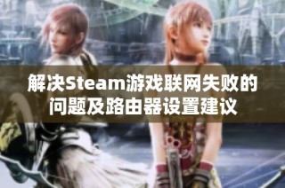 解决Steam游戏联网失败的问题及路由器设置建议