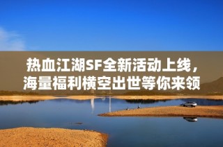 热血江湖SF全新活动上线，海量福利横空出世等你来领取