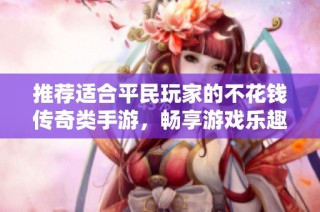 推荐适合平民玩家的不花钱传奇类手游，畅享游戏乐趣