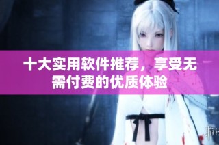 十大实用软件推荐，享受无需付费的优质体验