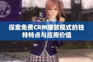 探索免费CRM播放模式的独特特点与应用价值