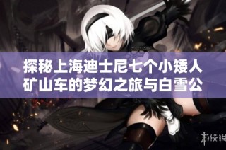 探秘上海迪士尼七个小矮人矿山车的梦幻之旅与白雪公主的故事