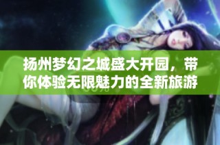 扬州梦幻之城盛大开园，带你体验无限魅力的全新旅游胜地