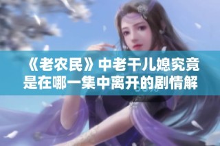 《老农民》中老干儿媳究竟是在哪一集中离开的剧情解析