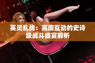 英灵乱战：高度互动的史诗级战斗盛宴解析